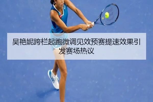 吴艳妮跨栏起跑微调见效预赛提速效果引发赛场热议